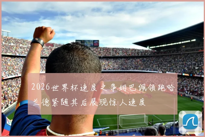 2026世界杯速度之争姆巴佩领跑哈兰德紧随其后展现惊人速度
