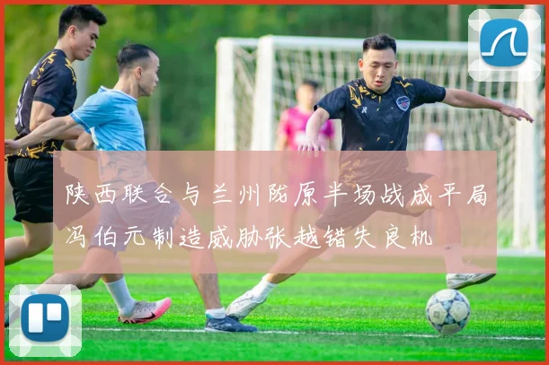 陕西联合与兰州陇原半场战成平局冯伯元制造威胁张越错失良机