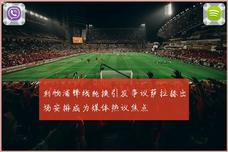 利物浦锋线轮换引发争议萨拉赫出场安排成为媒体热议焦点