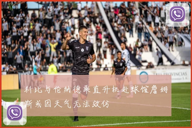 科比与伦纳德乘直升机赴球馆詹姆斯或因天气无法效仿