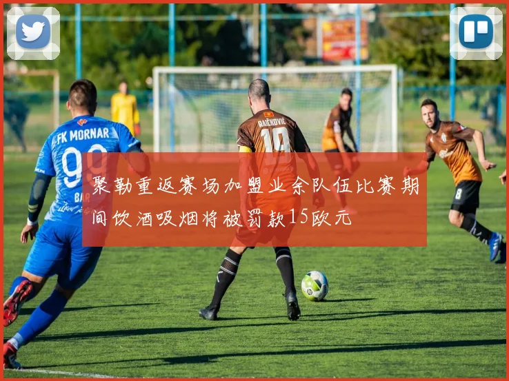 聚勒重返赛场加盟业余队伍比赛期间饮酒吸烟将被罚款15欧元