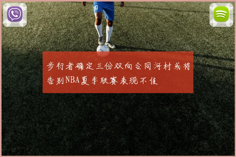 步行者确定三份双向合同河村或将告别NBA夏季联赛表现不佳