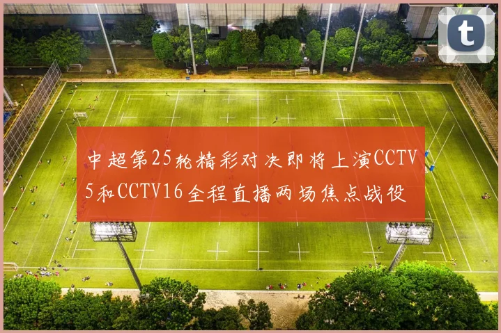 中超第25轮精彩对决即将上演CCTV5和CCTV16全程直播两场焦点战役